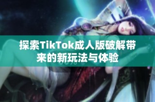 探索TikTok成人版破解带来的新玩法与体验