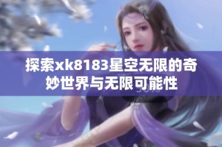 探索xk8183星空无限的奇妙世界与无限可能性