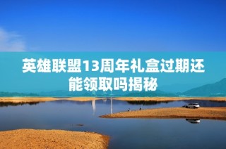 英雄联盟13周年礼盒过期还能领取吗揭秘