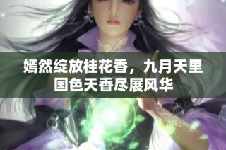 嫣然绽放桂花香，九月天里国色天香尽展风华