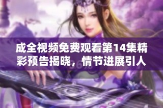 成全视频免费观看第14集精彩预告揭晓，情节进展引人期待