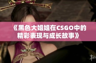 《黑色大姐姐在CSGO中的精彩表现与成长故事》