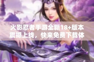 火影忍者手游全新18+版本震撼上线，快来免费下载体验！