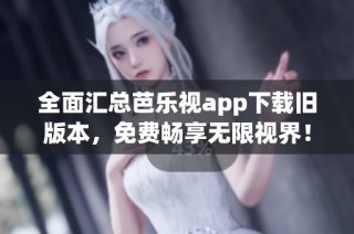 全面汇总芭乐视app下载旧版本，免费畅享无限视界！