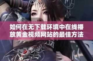 如何在无下载环境中在线播放黄金视频网站的最佳方法