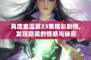 再度重温第23集精彩剧情, 发现隐藏的情感与秘密