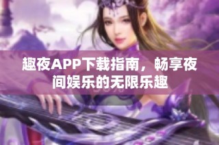 趣夜APP下载指南，畅享夜间娱乐的无限乐趣