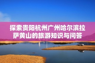 探索贵阳杭州广州哈尔滨拉萨黄山的旅游知识与问答