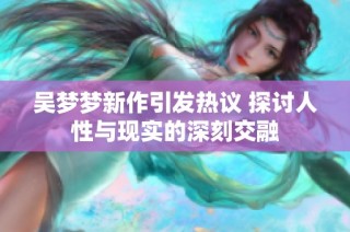 吴梦梦新作引发热议 探讨人性与现实的深刻交融