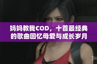 妈妈教我COD，十首最经典的歌曲回忆母爱与成长岁月