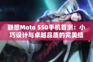 联想Moto S50手机首测：小巧设计与卓越品质的完美结合