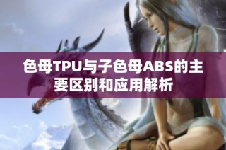 色母TPU与子色母ABS的主要区别和应用解析