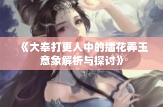 《大奉打更人中的插花弄玉意象解析与探讨》