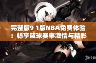 完整版9 1版NBA免费体验：畅享篮球赛事激情与精彩幕后