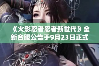 《火影忍者忍者新世代》全新合服公告于9月23日正式发布