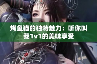 烤鱼猫的独特魅力：听你叫我1v1的美味享受