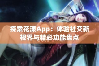 探索花漾App：体验社交新视界与精彩功能盘点