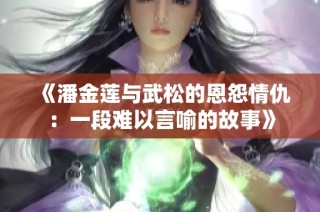 《潘金莲与武松的恩怨情仇：一段难以言喻的故事》