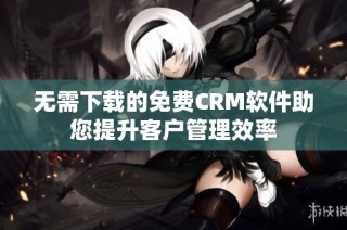 无需下载的免费CRM软件助您提升客户管理效率