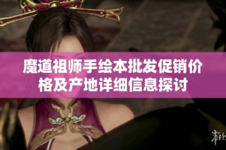 魔道祖师手绘本批发促销价格及产地详细信息探讨