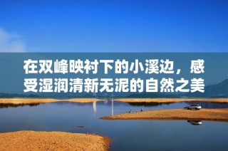 在双峰映衬下的小溪边，感受湿润清新无泥的自然之美