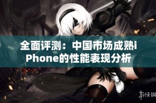 全面评测：中国市场成熟iPhone的性能表现分析