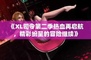 《XL司令第二季热血再启航，精彩纷呈的冒险继续》