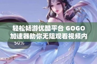 轻松畅游优酷平台 GOGO加速器助你无阻观看视频内容