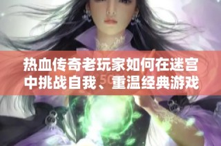 热血传奇老玩家如何在迷宫中挑战自我、重温经典游戏乐趣