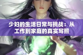 少妇的生活日常与挑战：从工作到家庭的真实写照