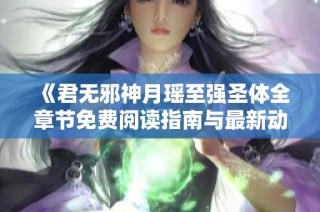 《君无邪神月瑶至强圣体全章节免费阅读指南与最新动态》