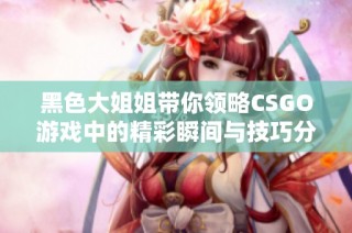 黑色大姐姐带你领略CSGO游戏中的精彩瞬间与技巧分享