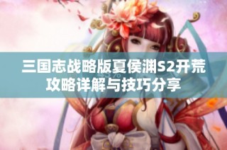 三国志战略版夏侯渊S2开荒攻略详解与技巧分享