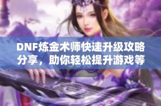 DNF炼金术师快速升级攻略分享，助你轻松提升游戏等级