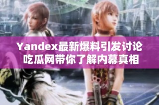 Yandex最新爆料引发讨论 吃瓜网带你了解内幕真相