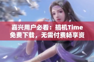 嘉兴用户必看：搞机Time免费下载，无需付费畅享资源