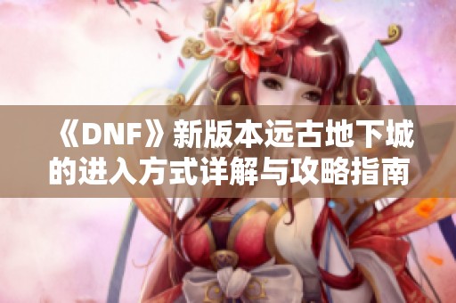 《DNF》新版本远古地下城的进入方式详解与攻略指南