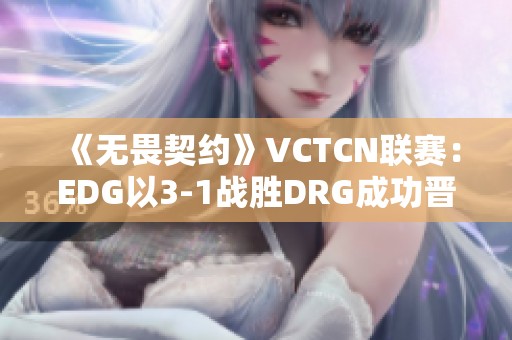 《无畏契约》VCTCN联赛：EDG以3-1战胜DRG成功晋级