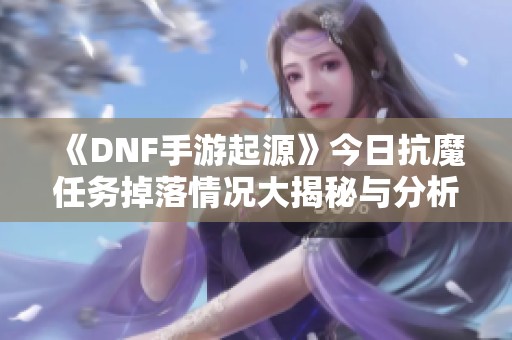 《DNF手游起源》今日抗魔任务掉落情况大揭秘与分析