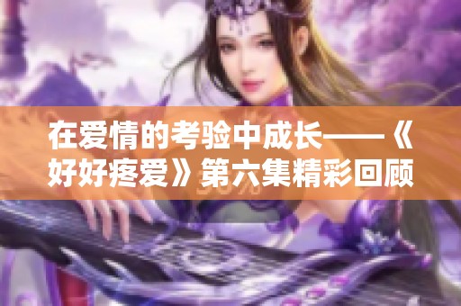 在爱情的考验中成长——《好好疼爱》第六集精彩回顾