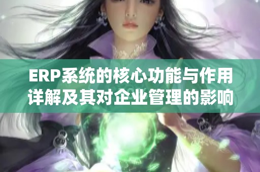 ERP系统的核心功能与作用详解及其对企业管理的影响