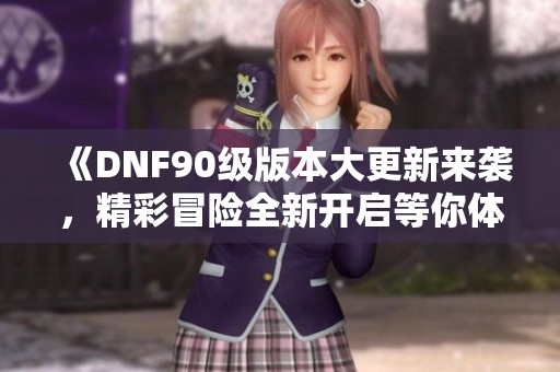 《DNF90级版本大更新来袭，精彩冒险全新开启等你体验》