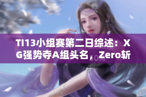 TI13小组赛第二日综述：XG强势夺A组头名，Zero斩获C组亚军