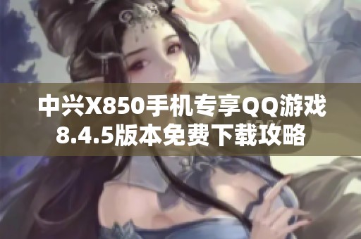 中兴X850手机专享QQ游戏8.4.5版本免费下载攻略