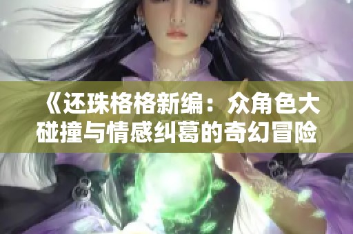 《还珠格格新编：众角色大碰撞与情感纠葛的奇幻冒险》