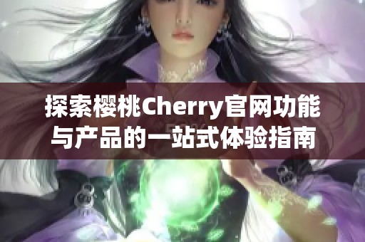 探索樱桃Cherry官网功能与产品的一站式体验指南