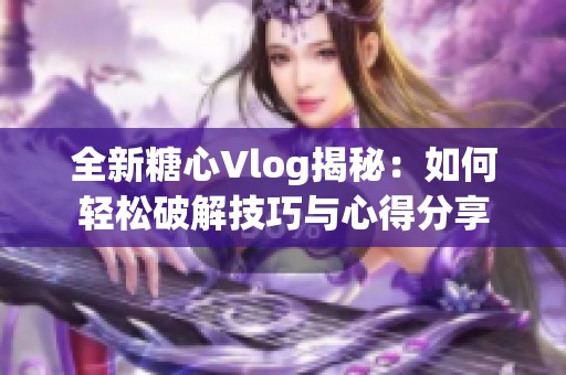 全新糖心Vlog揭秘：如何轻松破解技巧与心得分享