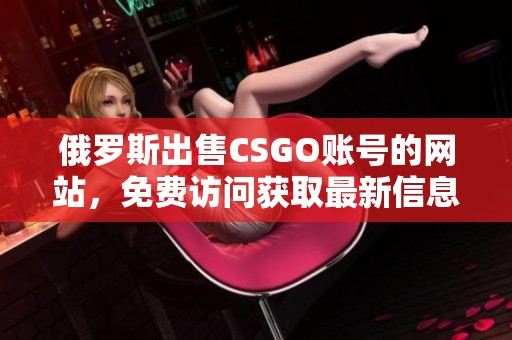 俄罗斯出售CSGO账号的网站，免费访问获取最新信息