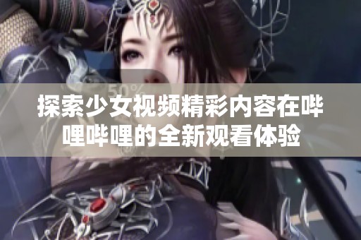 探索少女视频精彩内容在哔哩哔哩的全新观看体验