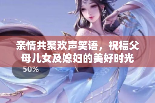 亲情共聚欢声笑语，祝福父母儿女及媳妇的美好时光